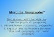 What is Geography? The student will be able to: 1.Define physical geography; 2.Define human (cultural) geography; 3.Explain the difference between physical