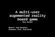 A multi-user augemented reality board game Bart Gerard Mentor: Sten Govaerts Promotor: Prof. Erik Duval