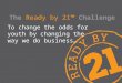The Ready by 21 ™ Challenge To change the odds for youth by changing the way we do business…