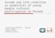 Income and life condition as predictors of young people cultural participation in Poland Statistical Office – Cracow Michał Chlebicki Seweryn Grodny Przemysław