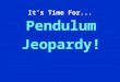 It’s Time For... Pendulum Jeopardy! Jeopardy $100 $200 $300 $400 $500 $100 $200 $300 $400 $500 $100 $200 $300 $400 $500 $100 $200 $300 $400 $500 $100