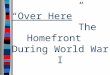 “Over Here “Over Here” The Homefront During World War I