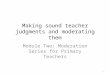 1 Making sound teacher judgments and moderating them Module Two: Moderation Series for Primary Teachers