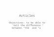 Articles Objectives: to be able to tell the difference between “the” and “a”
