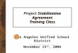 Project Stabilization Agreement Training Class Los Angeles Unified School District November 15 th, 2006