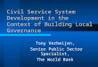 Civil Service System Development in the Context of Building Local Governance Tony Verheijen, Senior Public Sector Specialist, The World Bank