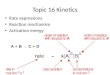 Topic 16 Kinetics Rate expressions Reaction mechanism Activation energy A + B → C + D
