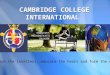 CAMBRIDGE COLLEGE INTERNATIONAL CAMBRIDGE COLLEGE INTERNATIONAL Teach the intellect, educate the heart and form the will