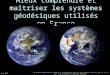 Mieux comprendre et maîtriser les systèmes géodésiques utilisés en France Ce document reprend divers éléments et renseignements (merci à leurs auteurs)