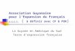 Association Guyanaise pour lExpansion du Français A.G.E.F. ( à définir avec CF & PUR ) La Guyane en Amérique du Sud Terre dexpression française