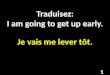 Traduisez: I am going to get up early. Je vais me lever tôt. 1