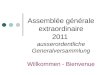 Assemblée générale extraordinaire 2011 ausserordentliche Generalversammlung Willkommen - Bienvenue