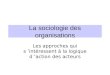 La sociologie des organisations Les approches qui s intéressent à la logique d action des acteurs