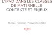 L’IPAD DANS LES CLASSES DE MATERNELLE CONTEXTE ET ENJEUX Dieppe, mercredi 27 novembre 2013