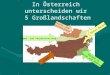 In Österreich unterscheiden wir 5 Großlandschaften Alpen- und Karpatenvorland Alpen Vorland im Osten und Südosten Wiener Becken Granit- und Gneishochland