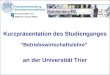 Kurzpräsentation des Studienganges “Betriebswirtschaftslehre” an der Universität Trier Fachstudienberatung Betriebswirtschaftslehre der Universität Trier