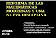 ANGEL RUIZ REFORMA DE LAS MATEMÁTICAS MODERNAS Y UNA NUEVA DISCIPLINA Presidente, Comité Interamericano de Educación Matemática, CIAEM. 