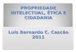 PROPRIEDADE INTELECTUAL, ÉTICA E CIDADANIA Luís Bernardo C. Cascão 2011