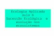 Ecologia Aplicada aula 6 Sucessão Ecológica e evolução nos ecossistemas