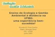 Ensino de Ecologia e Gestão Ambiental à distância na UFMG: uma experiência bem-sucedida? Ricardo M. Pinto-Coelho Depto. Biologia Geral ICB – UFMG Julho