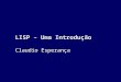 LISP – Uma Introdução Claudio Esperança. Por quê LISP? É uma linguagem cujos rudimentos podem ser explicados em uma aula É uma linguagem cujos rudimentos
