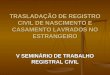 TRASLADAÇÃO DE REGISTRO CIVIL DE NASCIMENTO E CASAMENTO LAVRADOS NO ESTRANGEIRO V SEMINÁRIO DE TRABALHO REGISTRAL CIVIL