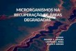 MICRORGANISMOS NA RECUPERAÇÃO DE ÁREAS DEGRADADAS ALUNOS: AMANDA F. CERVEIRA CRISTIANO S. ANGEL JESSICA P. NIEHUES