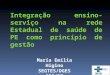 Integração ensino-serviço na rede Estadual de saúde de PE como princípio de gestão Maria Emília Higino SEGTES/DGES SES/PE