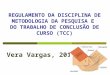 REGULAMENTO DA DISCIPLINA DE METODOLOGIA DA PESQUISA E DO TRABALHO DE CONCLUSÃO DE CURSO (TCC) Vera Vargas, 2011