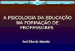 A PSICOLOGIA DA EDUCAÇÃO NA FORMAÇÃO DE PROFESSORES A PSICOLOGIA DA EDUCAÇÃO NA FORMAÇÃO DE PROFESSORES José Elias de Almeida