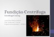 Fundição Centrífuga Centrifugal Casting Laura Pires Ribeiro Martins Prof. Guilherme O. Verran Projeto de Ferramental I – PF3PFE1