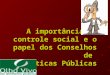 A importância do controle social e o papel dos Conselhos de Políticas Públicas A importância do controle social e o papel dos Conselhos de Políticas Públicas