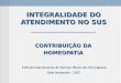 INTEGRALIDADE DO ATENDIMENTO NO SUS CONTRIBUIÇÃO DA HOMEOPATIA XVIII Jornada Docente do Serviço Phýsis de Homeopatia Belo Horizonte - 2007