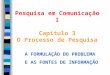 Pesquisa em Comunicação I Capítulo 3 O Processo de Pesquisa A FORMULAÇÃO DO PROBLEMA E AS FONTES DE INFORMAÇÃO