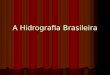 A Hidrografia Brasileira. HIDROGRAFIA O Brasil apresenta hidrografia bastante diversificada e rica. Para se ter uma idéia, a Bacia Amazônica, que é a