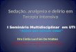 Sedação, analgesia e delírio em Terapia Intensiva Dra Cintia Lucchini De Matteo Especialista em Anestesiologia, Terapia Intensiva e Terapia Antálgica pela
