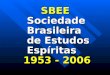 SBEE Sociedade Brasileira de Estudos Espíritas 1953 - 2006 SBEE Sociedade Brasileira de Estudos Espíritas 1953 - 2006