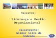 Palestra: “ Liderança e Gestão Organizacional ” Palestrante: Gilmar Silva de Andrade