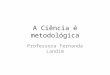 A Ciência é metodológica Professora Fernanda Landim