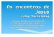 Os encontros de Jesus Judas Iscariotes “...não vos escolhi eu em número de 12? Contudo, um de vós é diabo” João 6:70 “...em verdade, em verdade vos digo