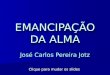 EMANCIPAÇÃO DA ALMA José Carlos Pereira Jotz Clique para mudar os slides