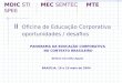 MDIC STI MEC SEMTEC MTE SPEE Oficina de Educação Corporativa oportunidades / desafios PANORAMA DA EDUCAÇÃO CORPORATIVA NO CONTEXTO BRASILEIRO Afrânio Carvalho