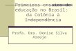 Primeiros ensaios de educação no Brasil: da Colônia à Independência Profa. Dra. Denise Silva Araújo