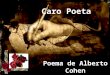 Caro Poeta Poema de Alberto Cohen Você não vê que seus olhos de devassar sentimentos são periscópios voltados para o mais fundo da alma, radiografias