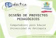 DISEÑO DE PROYECTOS PEDAGÓGICOS Computadores para Educar Universidad de Antioquia