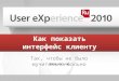 User Experience 2010: Как показывать интерфейс клиенту (так, чтобы не было мучительно больно) (Юрий Ветров)