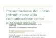 Presentazione del corso Introduzione alla comunicazione come processo sociale Corso di comunicazione sociale – A.A. 2007-08 Docente: Giuseppina Pellegrino