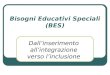 Bisogni Educativi Speciali (BES) Dallinserimento allintegrazione verso linclusione