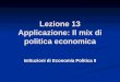 Lezione 13 Applicazione: Il mix di politica economica Istituzioni di Economia Politica II