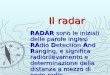 Il radar Il radar RADAR sono le iniziali delle parole inglesi RAdio Detection And Ranging, e significa radiorilevamento e determinazione della distanza